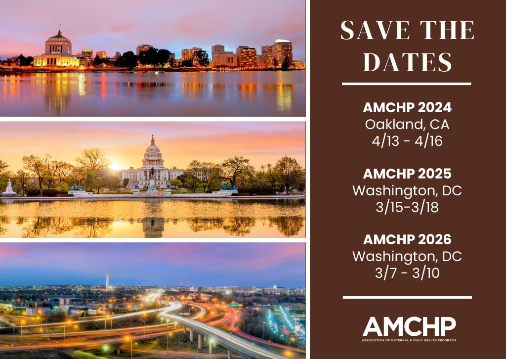 Save the Dates graphic. AMCHP 2024 will be held in Oakland, CA, from April 13 to 16. AMCHP 2025 will be held in Washington, DC, from March 15 to 18. AMCHP 2026 will be held in Washington, DC, from March 7 to 10.