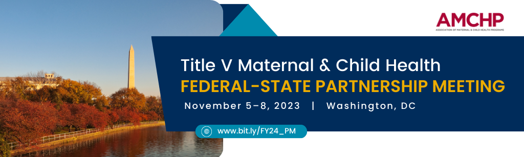 Banner with text: Title V Maternal & Child Health Federal-State Partnership Meeting, November 5-8, 2023, Washington, D.C. Register at www.bit.ly/FY24_PM
