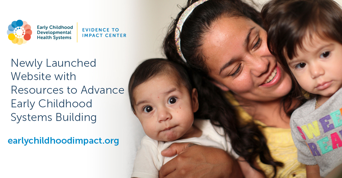 Graphic alerting Early Childhood Developmental Health Systems | Evidence to Impact Center. Newly Launched Website with Resources to Advance Early Childhood Systems Building. www.earlychildhoodimpact.org. Image of smiling mother holding an infant and a toddler.