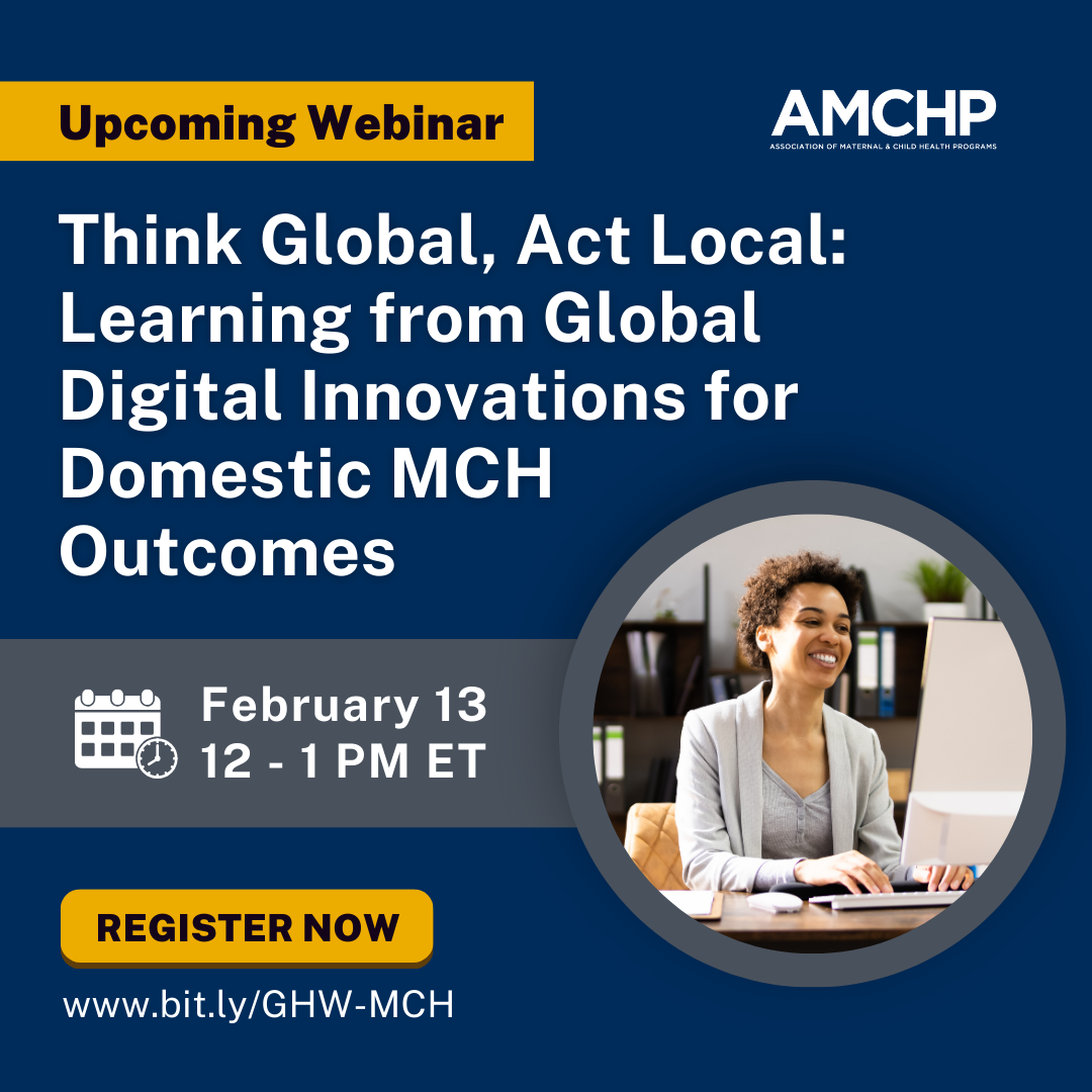 Graphic alerting of AMCHP Upcoming Webinar - Think Global, Act Local: Learning from Global Digital Innovations for Domestic MCH Outcomes. February 13. 12 - 1 PM ET. Register now. www.bit.ly/GHW-MCH.