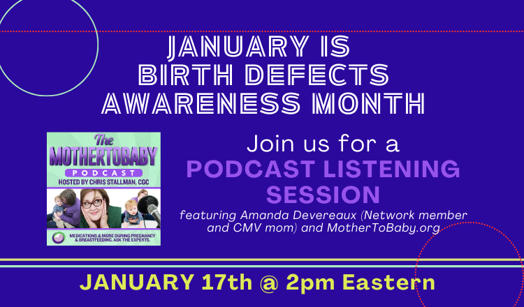 Graphic alerting: January is Birth Defects Awareness Month. Join us for a podcast listening session featuring Amada Devereaux (Network member and CMV mom) and MotherToBaby.org. January 17th at 2 pm Eastern. 