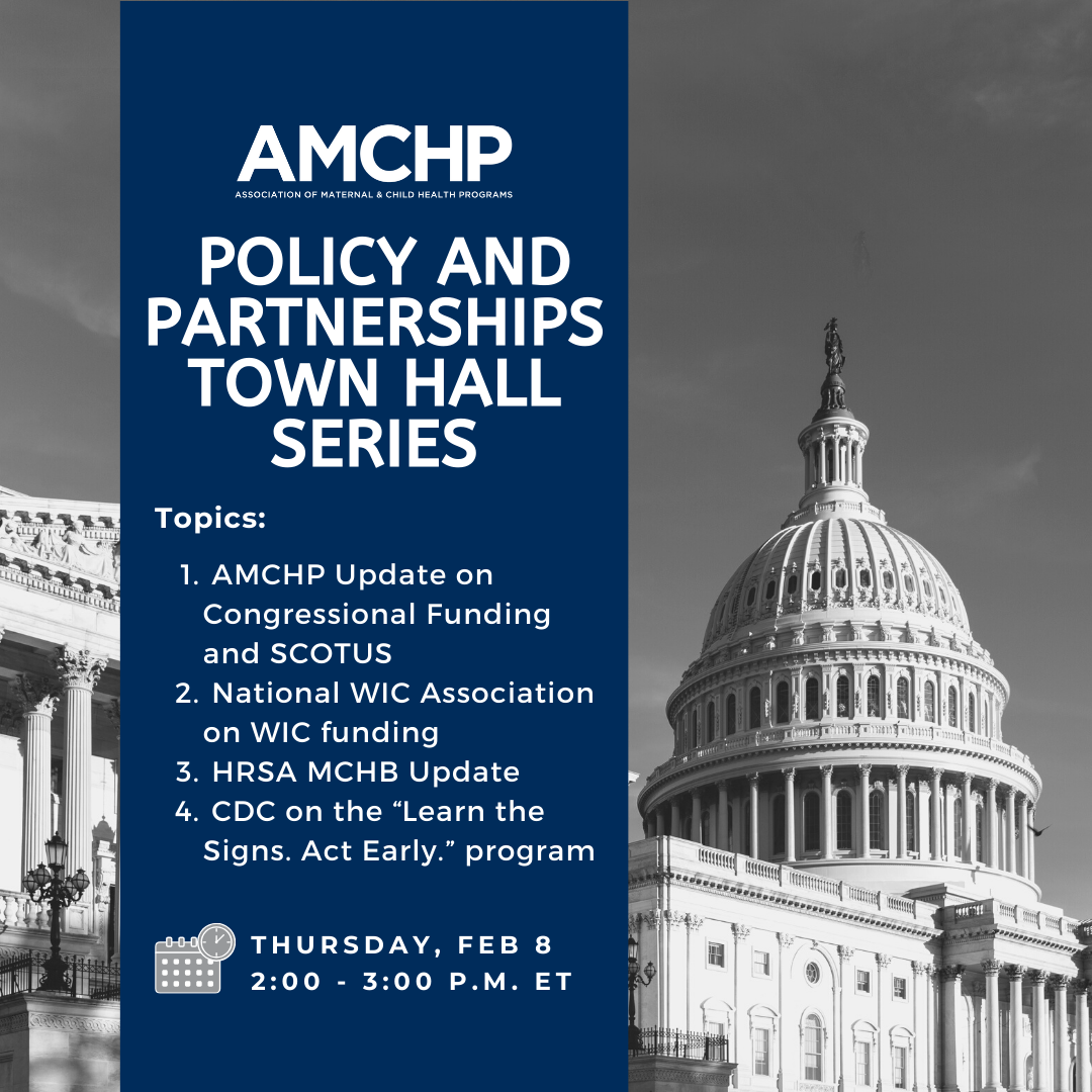 Graphic alerting topics for AMCHP's Policy and Partnership Town Hall Series on Thursday, February 8, from 2-3pm ET: 1. AMCHP Update on Congressional Funding and SCOTUS; 2. National WIC Association on WIC funding; 3. HRSA MCHB Update; 4. CDC on the “Learn the Signs. Act Early.” program.