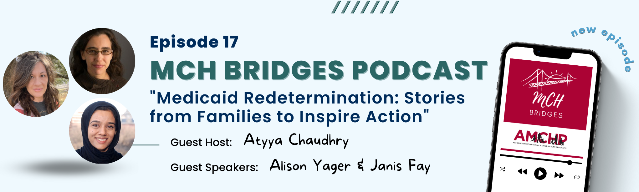 Banner alerting of new MCH Bridges episode 17. "Medicaid Redetermination: Stories from Families to Inspire Action." Guest host: Atyya Chaudhry. Guest speakers: Alison Yager and Janis Fay.