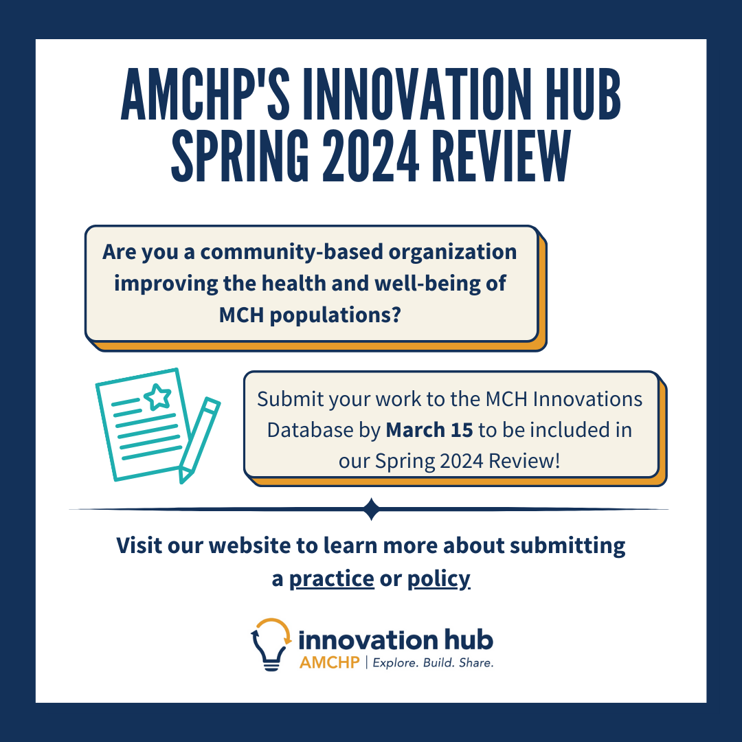 Graphic alerting of AMCHP Innovation Hub Spring 2024 Review. Are you a community-based organization improving the health and well-being of MCH populations? Submit your work to the MCH Innovations Database by March 15 to be included in our Spring 2024 Review! Visit our website to learn more about submitting a practice or policy.
