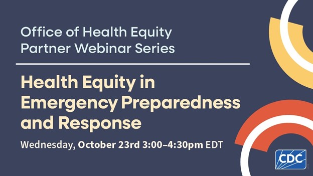 Graphic promoting the CDC's Office of Health Equity Partner Webinar Series: Health Equity in Emergency Preparedness and Response. Wednesday, October 23 from 3-4 PM ET.